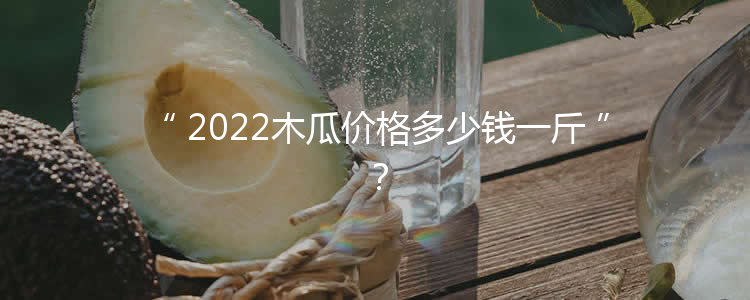 2022木瓜价格多少钱一斤？