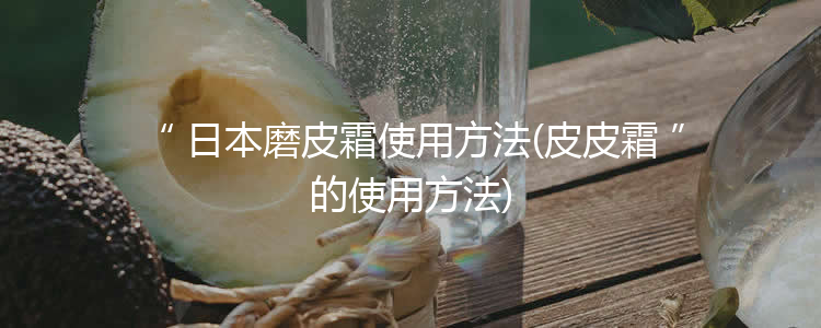 日本磨皮霜使用方法(皮皮霜的使用方法)