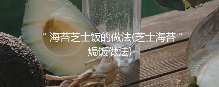海苔芝士饭的做法(芝士海苔焗饭做法)