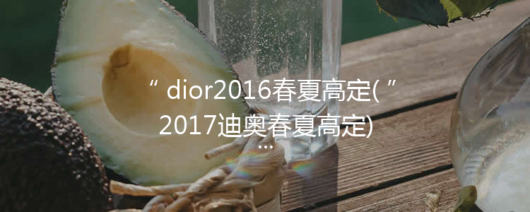 dior2016春夏高定(2017迪奥春夏高定)