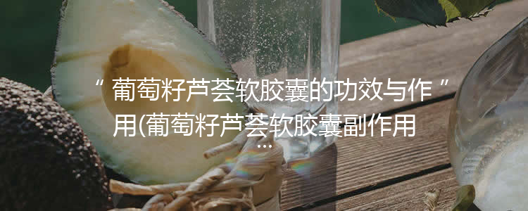 葡萄籽芦荟软胶囊的功效与作用(葡萄籽芦荟软胶囊副作用)